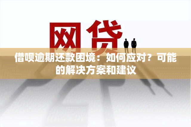 借呗逾期还款困境：如何应对？可能的解决方案和建议