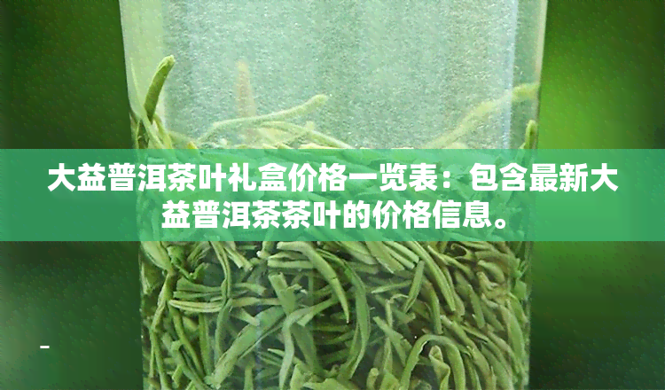 大益普洱茶叶礼盒价格一览表：包含最新大益普洱茶茶叶的价格信息。