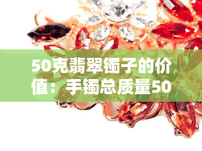 50克翡翠镯子的价值：手镯总质量50克大概多少钱？