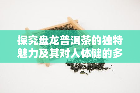 探究盘龙普洱茶的独特魅力及其对人体健的多重益处