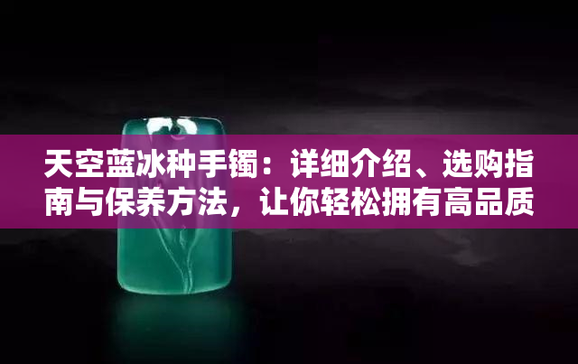 天空蓝冰种手镯：详细介绍、选购指南与保养方法，让你轻松拥有高品质珠宝