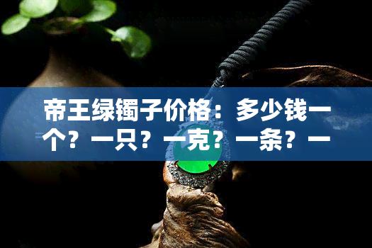 帝王绿镯子价格：多少钱一个？一只？一克？一条？一串？