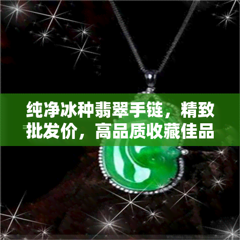 纯净冰种翡翠手链，精致批发价，高品质收藏佳品