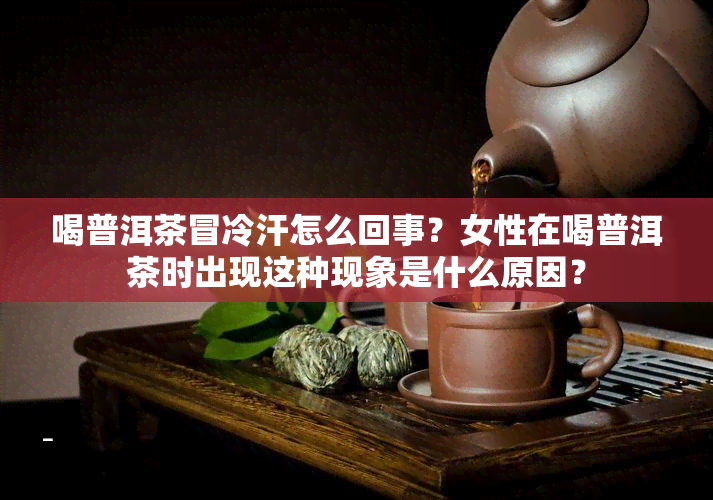 喝普洱茶冒冷汗怎么回事？女性在喝普洱茶时出现这种现象是什么原因？