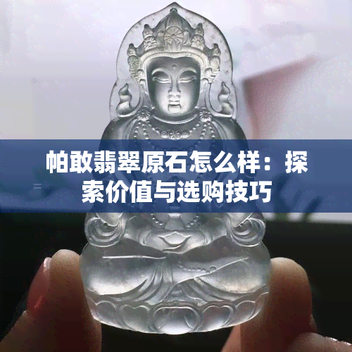 帕敢翡翠原石怎么样：探索价值与选购技巧