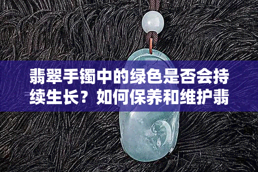 翡翠手镯中的绿色是否会持续生长？如何保养和维护翡翠手镯以保持其绿色？