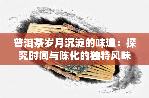 普洱茶岁月沉淀的味道：探究时间与陈化的独特风味