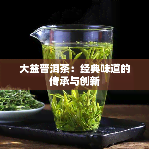 大益普洱茶：经典味道的传承与创新