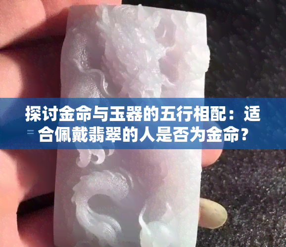 探讨金命与玉器的五行相配：适合佩戴翡翠的人是否为金命？