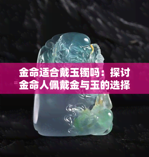 金命适合戴玉镯吗：探讨金命人佩戴金与玉的选择