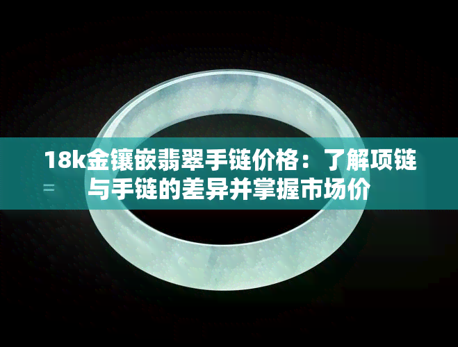 18k金镶嵌翡翠手链价格：了解项链与手链的差异并掌握市场价