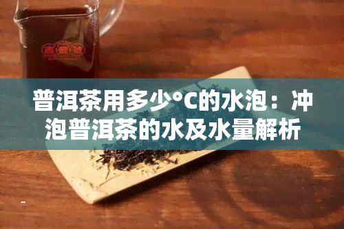 普洱茶用多少°C的水泡：冲泡普洱茶的水及水量解析