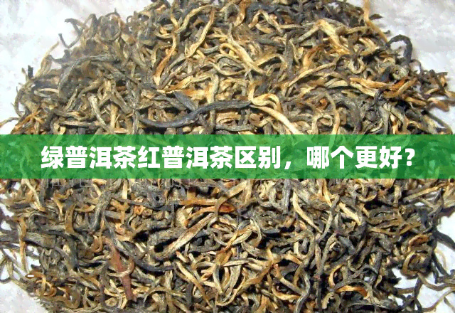 绿普洱茶红普洱茶区别，哪个更好？