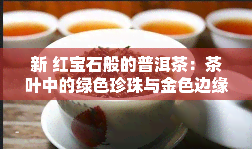 新 红宝石般的普洱茶：茶叶中的绿色珍珠与金色边缘的完美融合