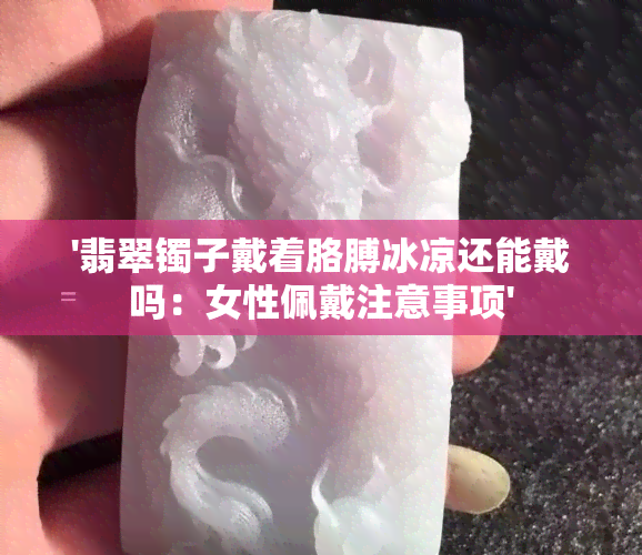 '翡翠镯子戴着胳膊冰凉还能戴吗：女性佩戴注意事项'