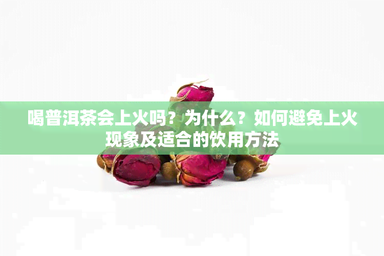 喝普洱茶会上火吗？为什么？如何避免上火现象及适合的饮用方法