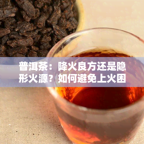 普洱茶：降火良方还是隐形火源？如何避免上火困扰？