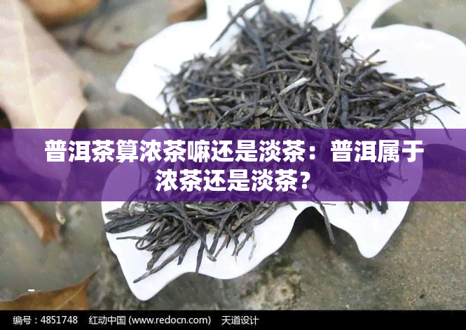 普洱茶算浓茶嘛还是淡茶：普洱属于浓茶还是淡茶？