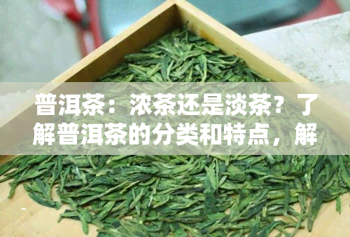 普洱茶：浓茶还是淡茶？了解普洱茶的分类和特点，解答你的疑惑