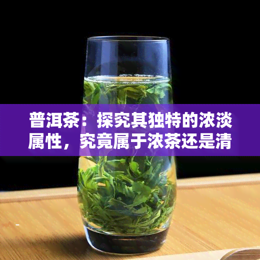 普洱茶：探究其独特的浓淡属性，究竟属于浓茶还是清茶？