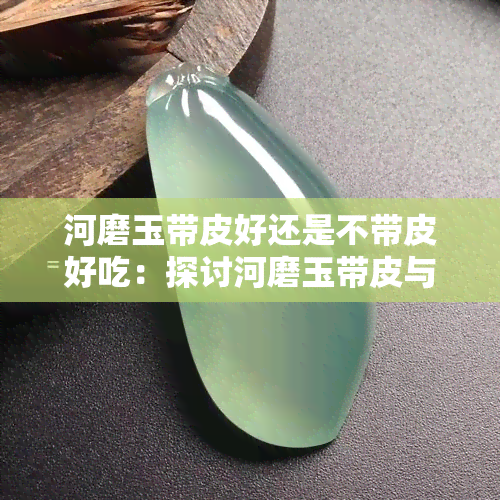 河磨玉带皮好还是不带皮好吃：探讨河磨玉带皮与不带皮的美味差异