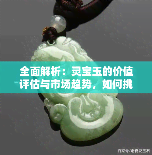 全面解析：灵宝玉的价值评估与市场趋势，如何挑选具有高价值的灵宝玉？