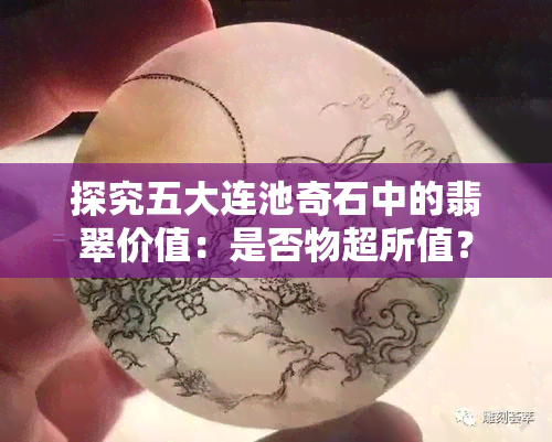 探究五大连池奇石中的翡翠价值：是否物超所值？