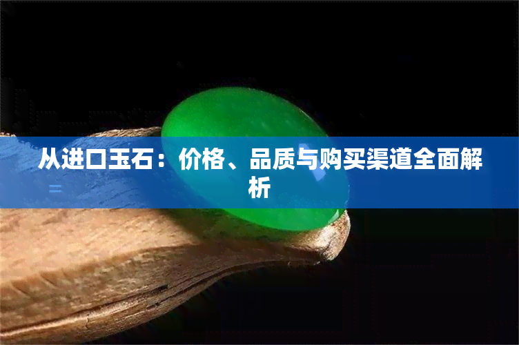 从进口玉石：价格、品质与购买渠道全面解析