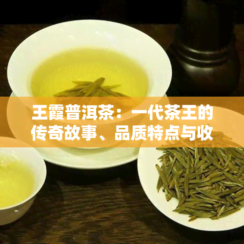 王霞普洱茶：一代茶王的传奇故事、品质特点与收藏价值全解析