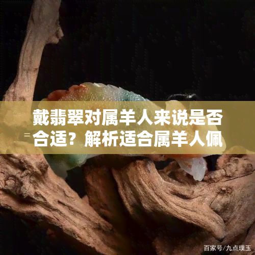 戴翡翠对属羊人来说是否合适？解析适合属羊人佩戴的翡翠种类及注意事项