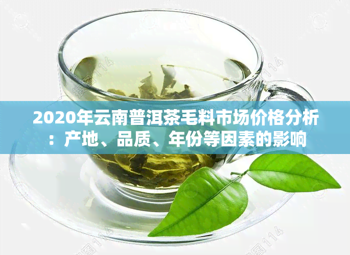 2020年云南普洱茶毛料市场价格分析：产地、品质、年份等因素的影响