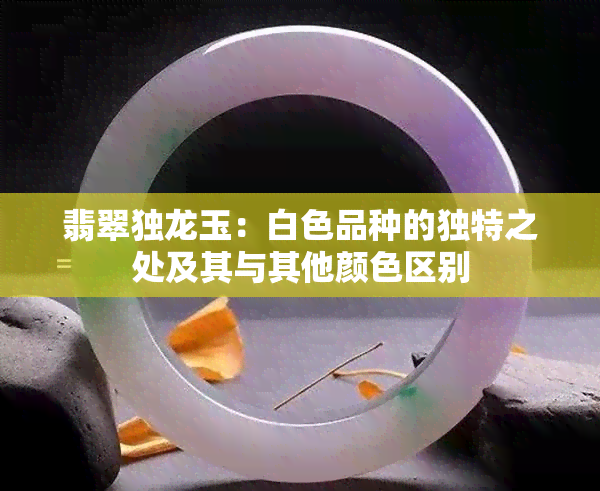 翡翠独龙玉：白色品种的独特之处及其与其他颜 *** 别