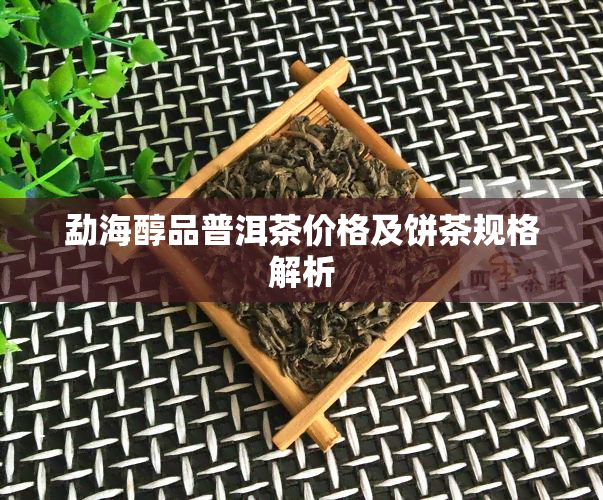 勐海醇品普洱茶价格及饼茶规格解析