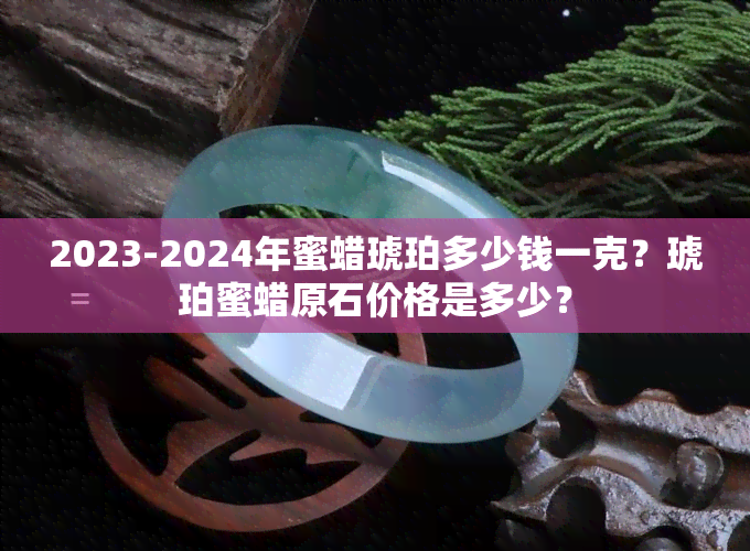 2023-2024年蜜蜡琥珀多少钱一克？琥珀蜜蜡原石价格是多少？