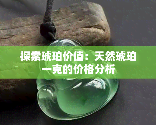 探索琥珀价值：天然琥珀一克的价格分析