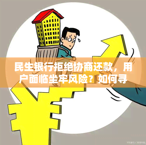 民生银行拒绝协商还款，用户面临坐牢风险？如何寻求解决方案和法律援助？