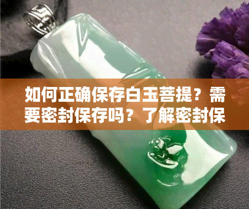 如何正确保存白玉菩提？需要密封保存吗？了解密封保存的重要性及原因