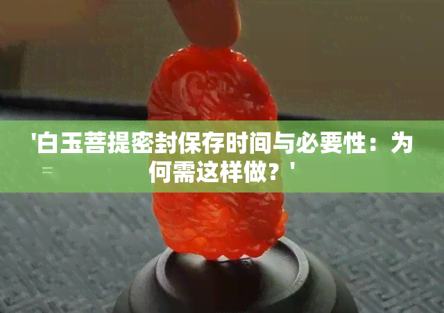 '白玉菩提密封保存时间与必要性：为何需这样做？'