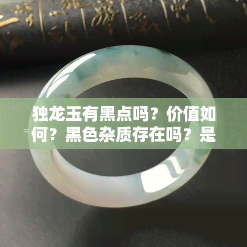 独龙玉有黑点吗？价值如何？黑色杂质存在吗？是否还有白玉品种？