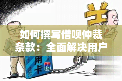 如何撰写借呗仲裁条款：全面解决用户搜索的相关问题