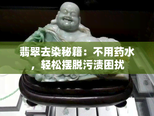 翡翠去染秘籍：不用水，轻松摆脱污渍困扰