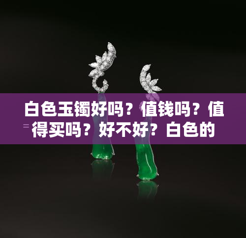 白色玉镯好吗？值钱吗？值得买吗？好不好？白色的玉镯子好吗？