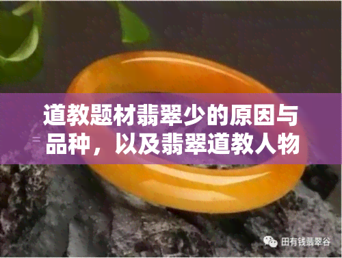 道教题材翡翠少的原因与品种，以及翡翠道教人物牌子介绍