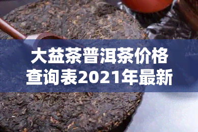 大益茶普洱茶价格查询表2021年最新报价：官网报价表