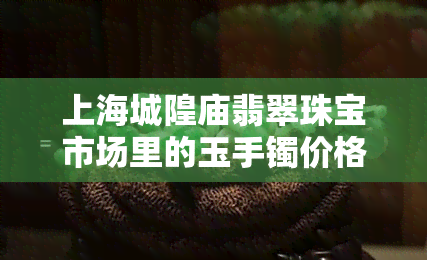 上海城隍庙翡翠珠宝市场里的玉手镯价格及购买攻略