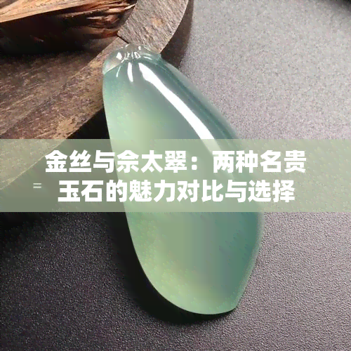 金丝与佘太翠：两种名贵玉石的魅力对比与选择