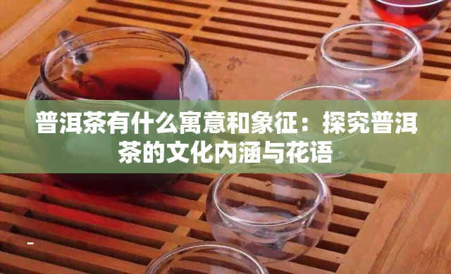 普洱茶有什么寓意和象征：探究普洱茶的文化内涵与花语