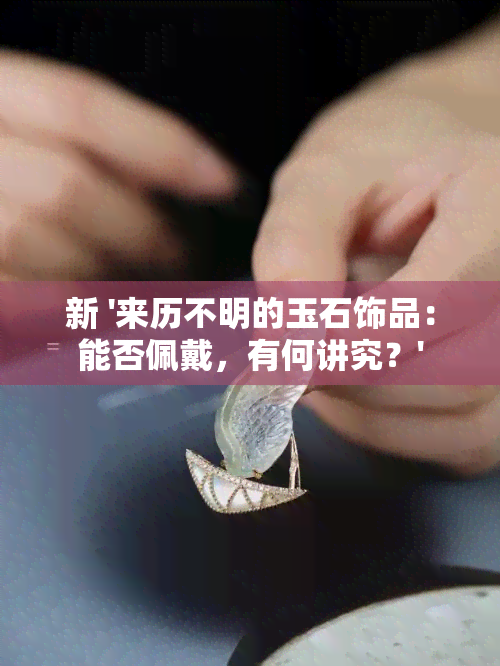 新 '来历不明的玉石饰品：能否佩戴，有何讲究？'