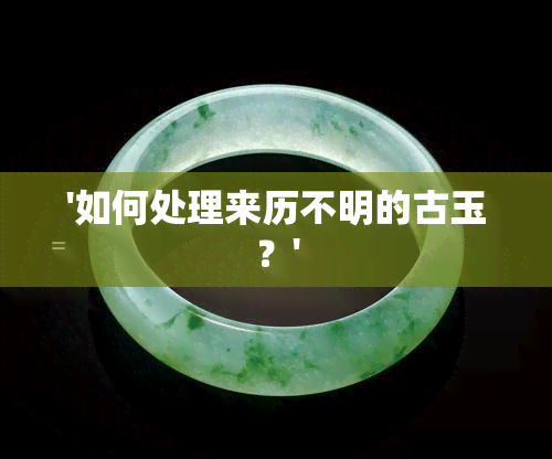 '如何处理来历不明的古玉？'