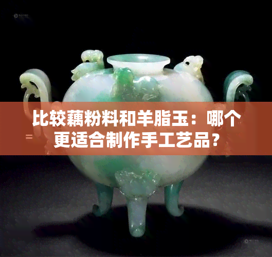 比较藕粉料和羊脂玉：哪个更适合制作手工艺品？